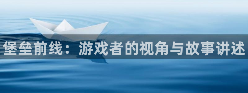 大神吧28论坛开奖：堡垒前线：游戏者的视角与故事讲述