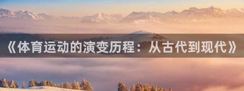 oety欧亿：《体育运动的演变历程：从古代到现代》