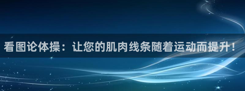 oety欧亿：看图论体操：让您的肌肉线条随着运动而提升！