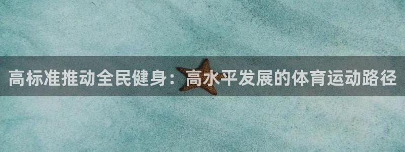 oety欧亿：高标准推动全民健身：高水平发展的体育运动路径