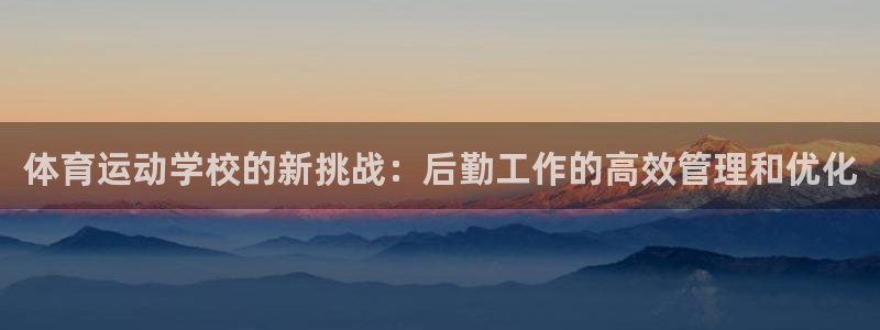 oety欧亿：体育运动学校的新挑战：后勤工作的高效管理和优化