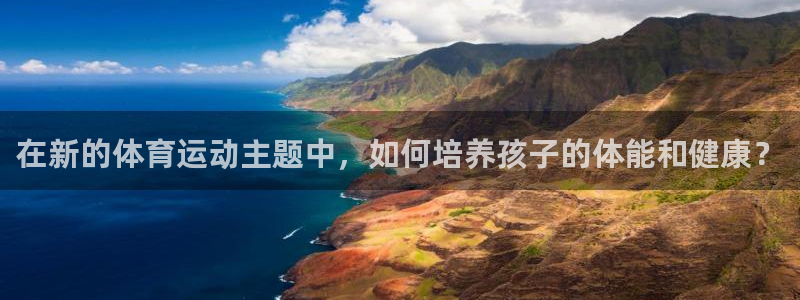 oety欧亿：在新的体育运动主题中，如何培养孩子的体能和健康？