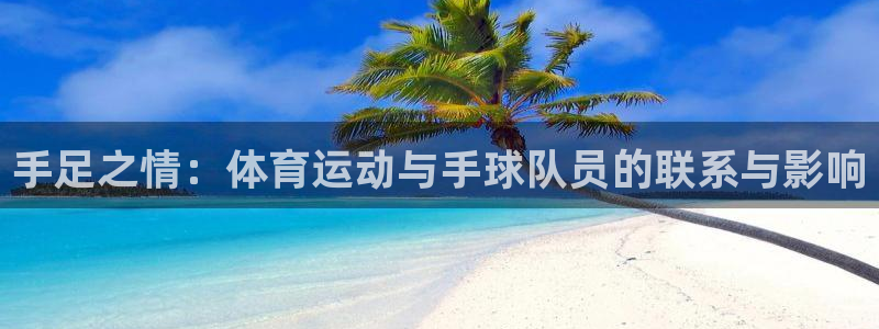 oety欧亿：手足之情：体育运动与手球队员的联系与影响